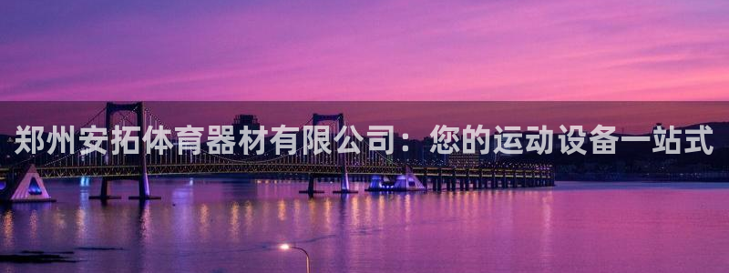 富联平台原 3.7.oo.7.3.5：郑州安拓体育器