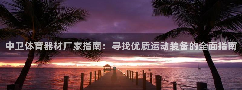 富联娱乐律7O777：中卫体育器材厂家指南：寻找优质