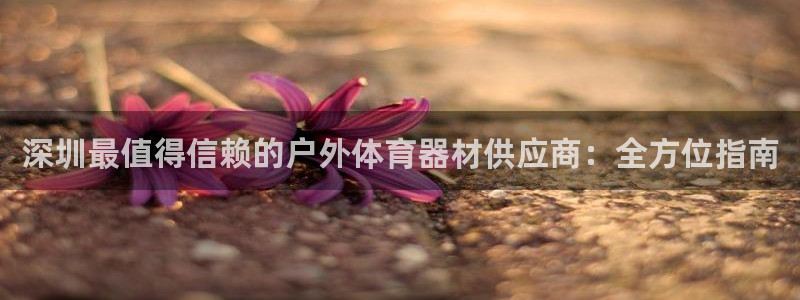富联娱乐律7O777：深圳最值得信赖的户外体育器材供