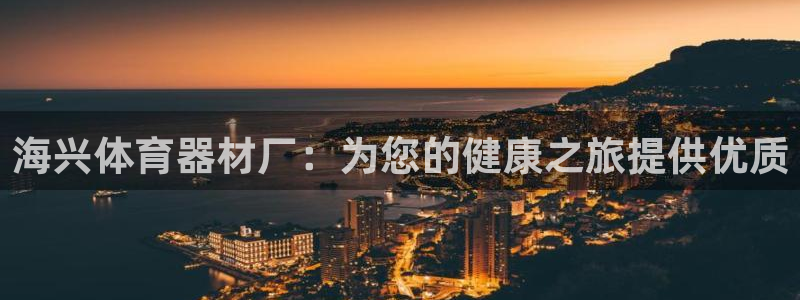 富联娱乐注册7o777皓：海兴体育器材厂：为您的健康