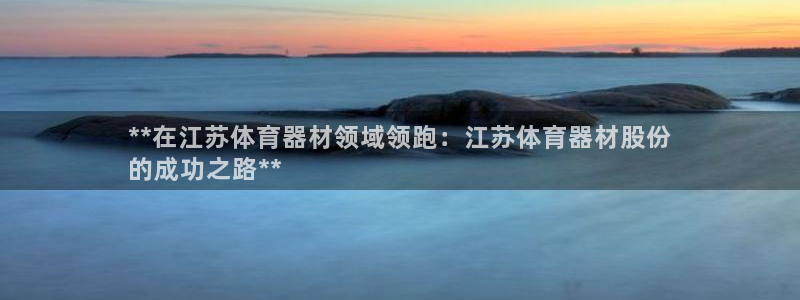 富联科技上市了吗：**在江苏体育器材领域领跑：江苏体