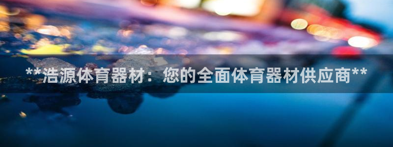 富联娱乐认 58534I 富联：**浩源体育器材：您