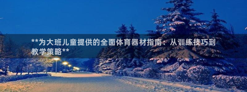江西富联地产：**为大班儿童提供的全面体育器材指南：