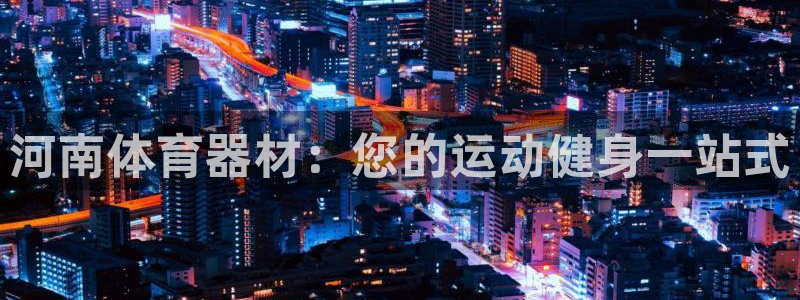 富联平台开户：河南体育器材：您的运动健身一站式