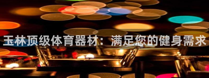 富联娱乐股东：玉林顶级体育器材：满足您的健身需求