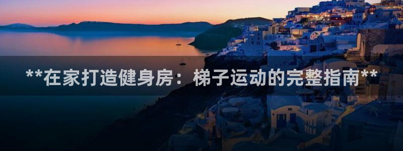 富联娱乐客服微信：**在家打造健身房：梯子运动的完整