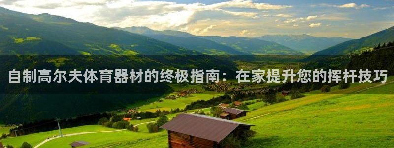 富联娱乐测速：自制高尔夫体育器材的终极指南：在家提升