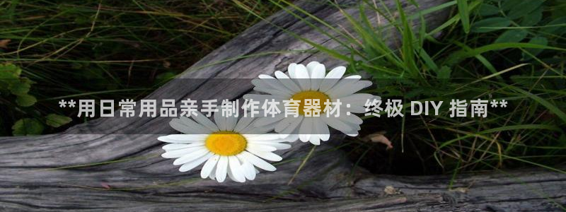 富联娱乐客服微信公众号：**用日常用品亲手制作体育器
