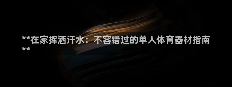 富联娱乐登陆：**在家挥洒汗水：不容错过的单人体育器