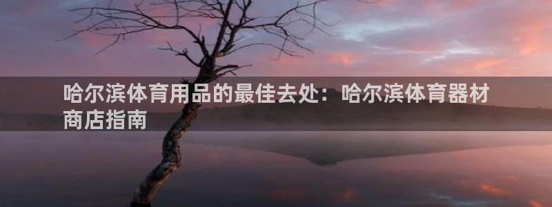 富联娱乐客服微信：哈尔滨体育用品的最佳去处：哈尔滨体