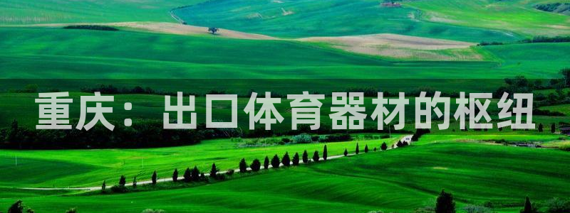 富联平台上级下级是什么：重庆：出口体育器材的枢纽
