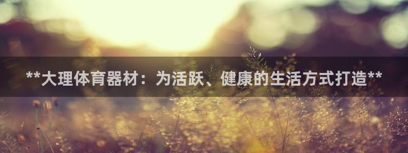 富联官方网站首页登录网址：**大理体育器材：为活跃、