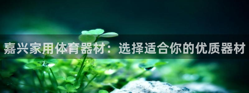 富联平台网站官网：嘉兴家用体育器材：选择适合你的优质