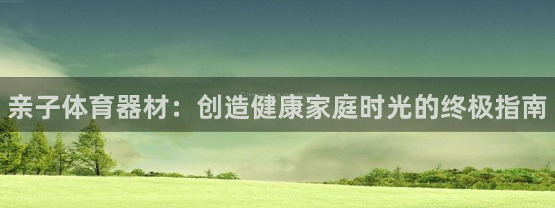 富联娱乐正规吗可靠吗：亲子体育器材：创造健康家庭时光