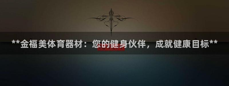 富联娱乐平台开户条件有哪些：**金福美体育器材：您的健身伙伴