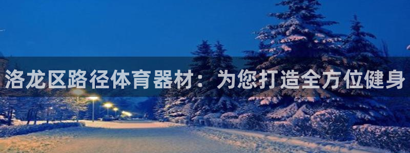 富联平台先 3.7.OO.7.3.5：洛龙区路径体育器材：为